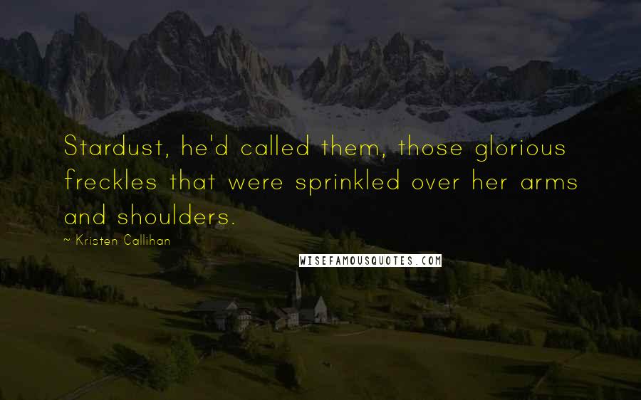 Kristen Callihan Quotes: Stardust, he'd called them, those glorious freckles that were sprinkled over her arms and shoulders.