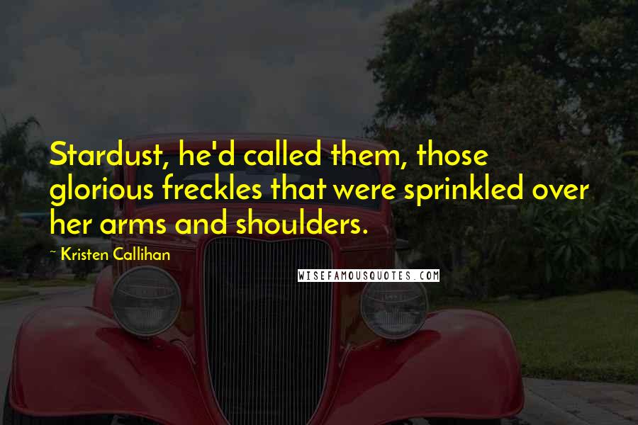 Kristen Callihan Quotes: Stardust, he'd called them, those glorious freckles that were sprinkled over her arms and shoulders.
