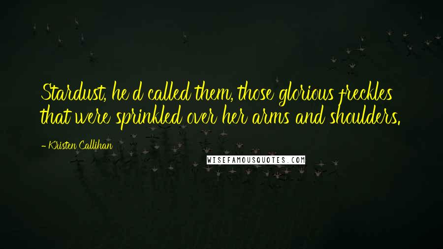 Kristen Callihan Quotes: Stardust, he'd called them, those glorious freckles that were sprinkled over her arms and shoulders.