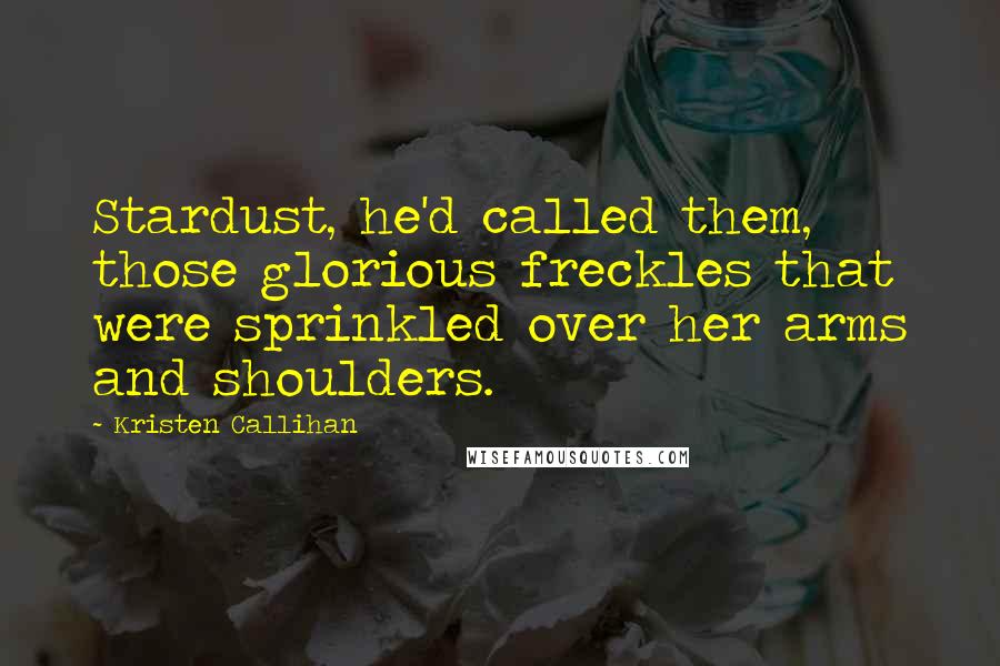 Kristen Callihan Quotes: Stardust, he'd called them, those glorious freckles that were sprinkled over her arms and shoulders.