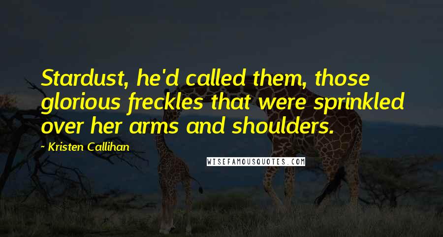 Kristen Callihan Quotes: Stardust, he'd called them, those glorious freckles that were sprinkled over her arms and shoulders.