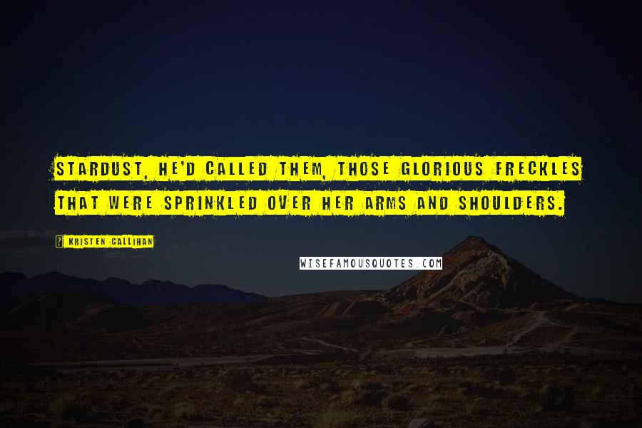 Kristen Callihan Quotes: Stardust, he'd called them, those glorious freckles that were sprinkled over her arms and shoulders.