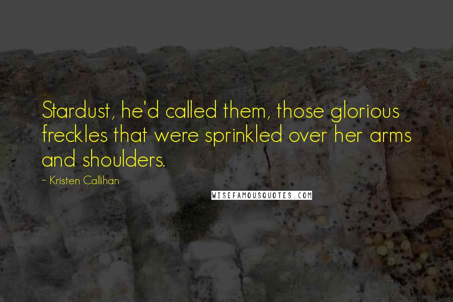 Kristen Callihan Quotes: Stardust, he'd called them, those glorious freckles that were sprinkled over her arms and shoulders.