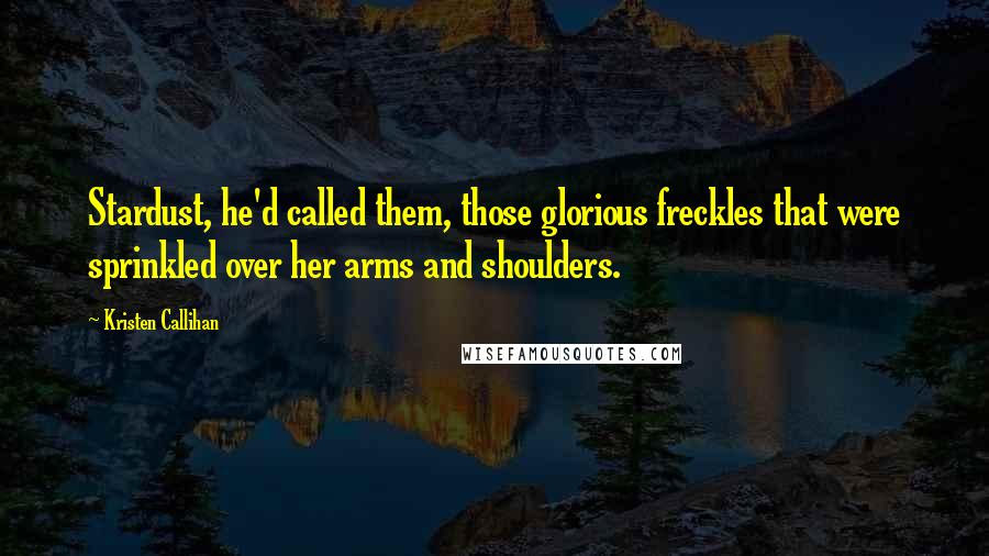 Kristen Callihan Quotes: Stardust, he'd called them, those glorious freckles that were sprinkled over her arms and shoulders.