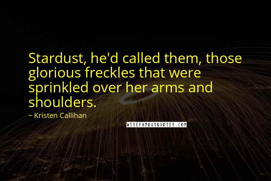 Kristen Callihan Quotes: Stardust, he'd called them, those glorious freckles that were sprinkled over her arms and shoulders.