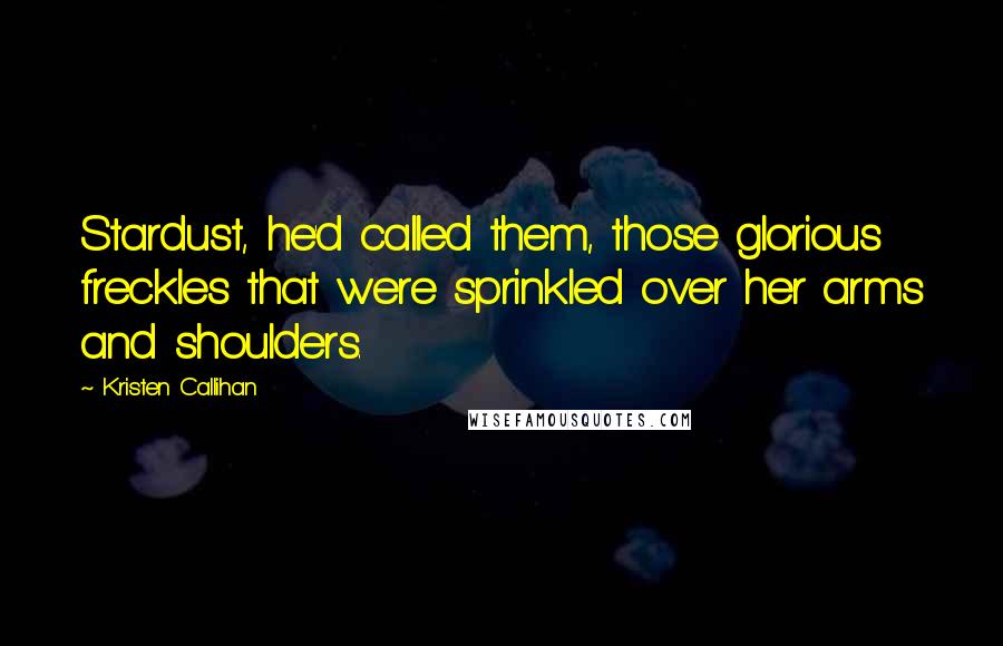 Kristen Callihan Quotes: Stardust, he'd called them, those glorious freckles that were sprinkled over her arms and shoulders.
