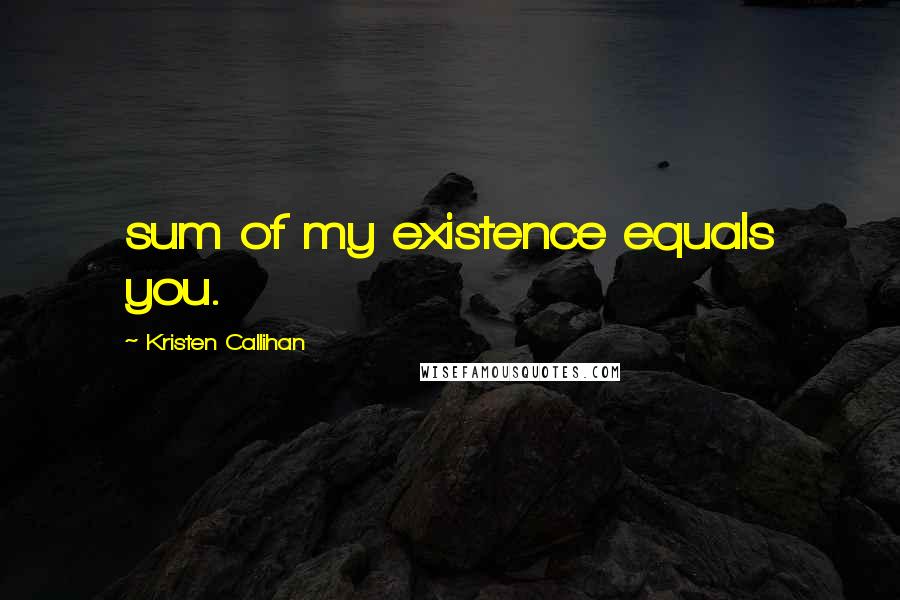 Kristen Callihan Quotes: sum of my existence equals you.