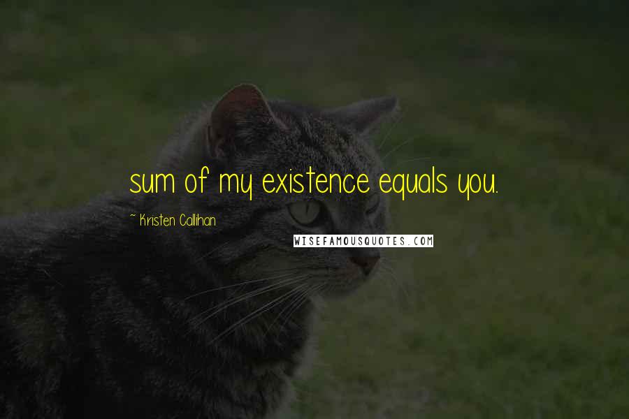 Kristen Callihan Quotes: sum of my existence equals you.