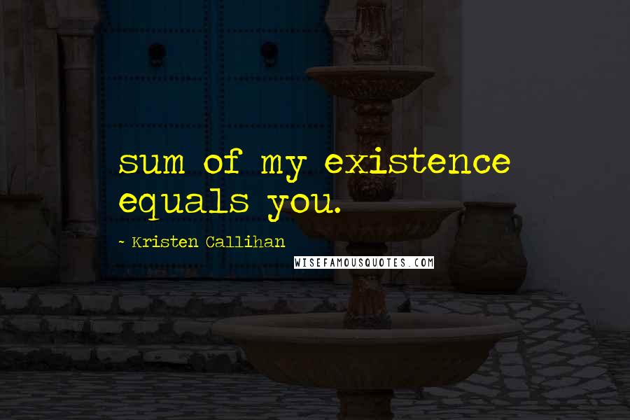 Kristen Callihan Quotes: sum of my existence equals you.