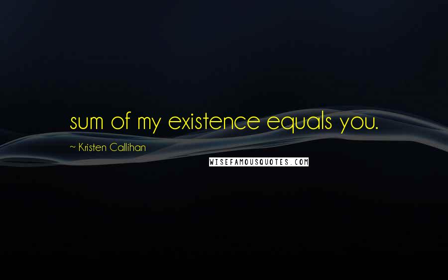 Kristen Callihan Quotes: sum of my existence equals you.