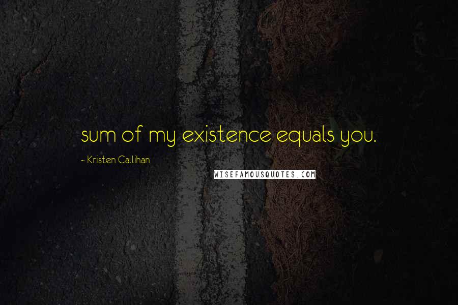 Kristen Callihan Quotes: sum of my existence equals you.