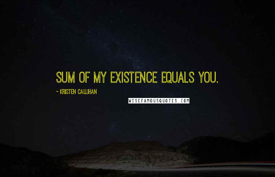 Kristen Callihan Quotes: sum of my existence equals you.