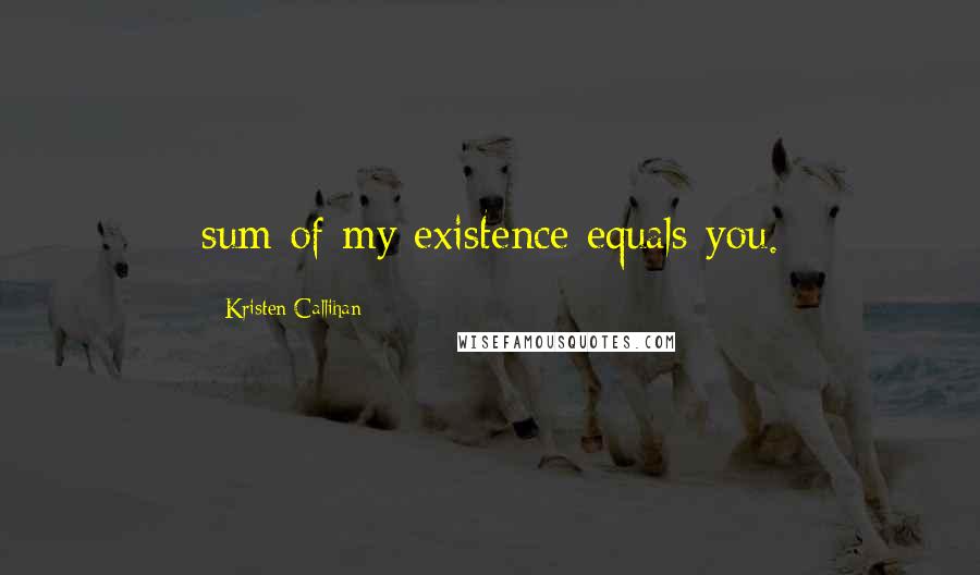 Kristen Callihan Quotes: sum of my existence equals you.