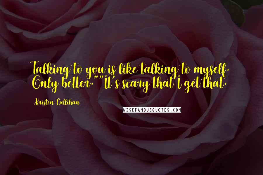 Kristen Callihan Quotes: Talking to you is like talking to myself. Only better.""It's scary that I get that.