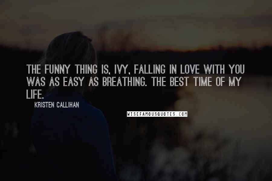 Kristen Callihan Quotes: The funny thing is, Ivy, falling in love with you was as easy as breathing. The best time of my life.