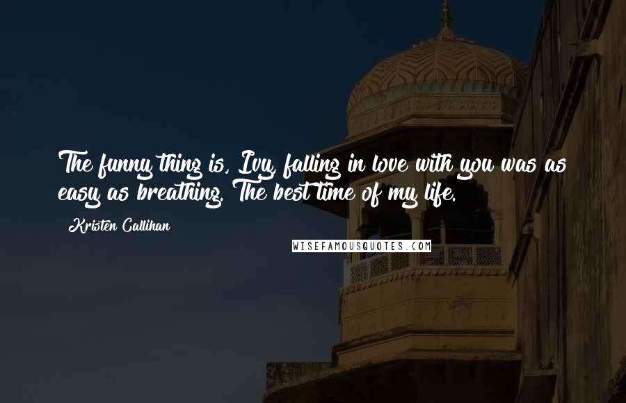 Kristen Callihan Quotes: The funny thing is, Ivy, falling in love with you was as easy as breathing. The best time of my life.