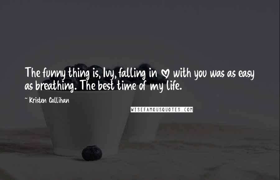 Kristen Callihan Quotes: The funny thing is, Ivy, falling in love with you was as easy as breathing. The best time of my life.