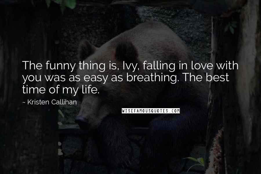 Kristen Callihan Quotes: The funny thing is, Ivy, falling in love with you was as easy as breathing. The best time of my life.