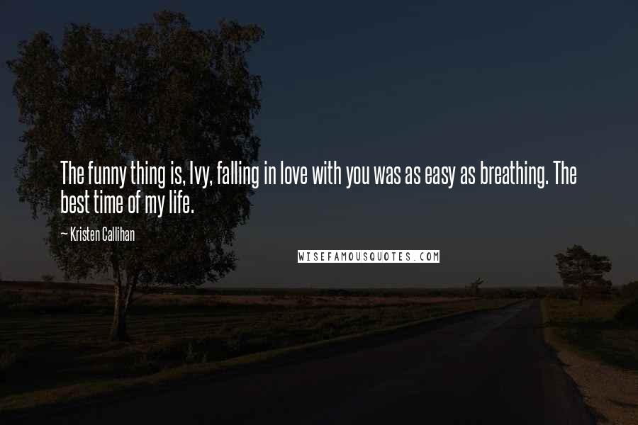 Kristen Callihan Quotes: The funny thing is, Ivy, falling in love with you was as easy as breathing. The best time of my life.