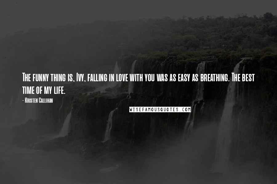 Kristen Callihan Quotes: The funny thing is, Ivy, falling in love with you was as easy as breathing. The best time of my life.