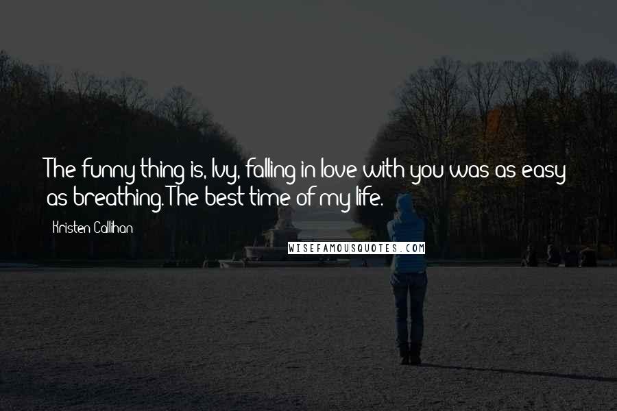 Kristen Callihan Quotes: The funny thing is, Ivy, falling in love with you was as easy as breathing. The best time of my life.