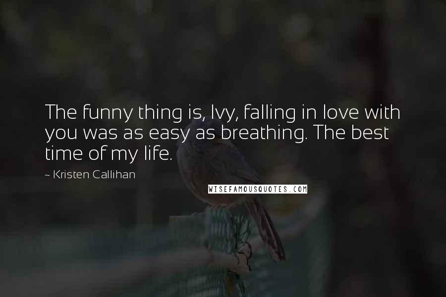 Kristen Callihan Quotes: The funny thing is, Ivy, falling in love with you was as easy as breathing. The best time of my life.