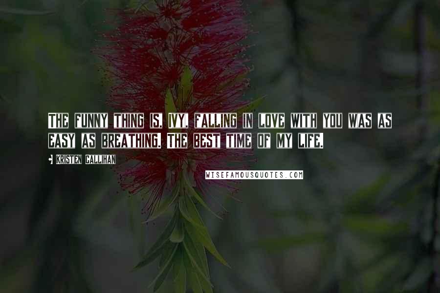 Kristen Callihan Quotes: The funny thing is, Ivy, falling in love with you was as easy as breathing. The best time of my life.