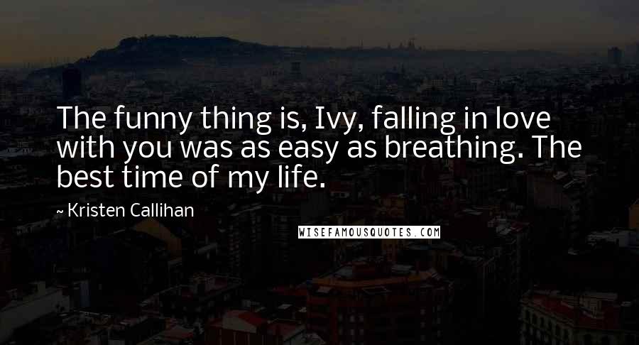 Kristen Callihan Quotes: The funny thing is, Ivy, falling in love with you was as easy as breathing. The best time of my life.