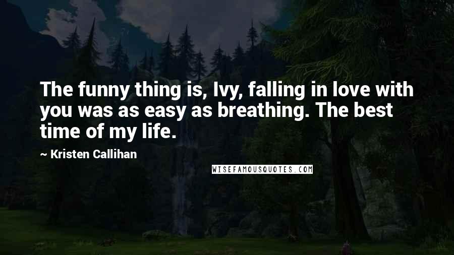 Kristen Callihan Quotes: The funny thing is, Ivy, falling in love with you was as easy as breathing. The best time of my life.