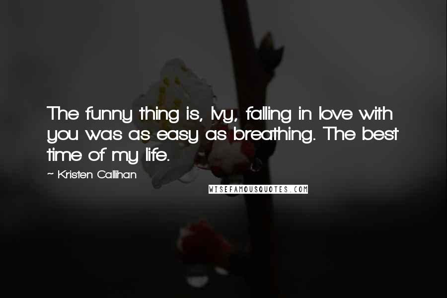 Kristen Callihan Quotes: The funny thing is, Ivy, falling in love with you was as easy as breathing. The best time of my life.