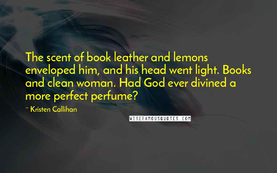 Kristen Callihan Quotes: The scent of book leather and lemons enveloped him, and his head went light. Books and clean woman. Had God ever divined a more perfect perfume?