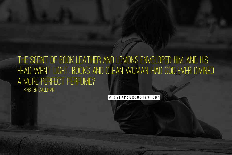 Kristen Callihan Quotes: The scent of book leather and lemons enveloped him, and his head went light. Books and clean woman. Had God ever divined a more perfect perfume?