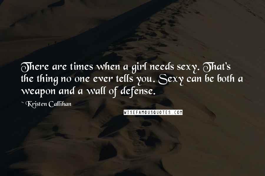 Kristen Callihan Quotes: There are times when a girl needs sexy. That's the thing no one ever tells you. Sexy can be both a weapon and a wall of defense.