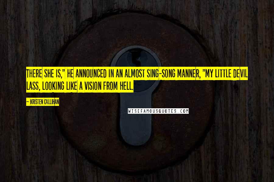 Kristen Callihan Quotes: There she is," he announced in an almost sing-song manner, "my little devil lass, looking like a vision from Hell.