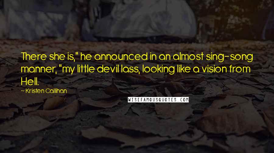 Kristen Callihan Quotes: There she is," he announced in an almost sing-song manner, "my little devil lass, looking like a vision from Hell.