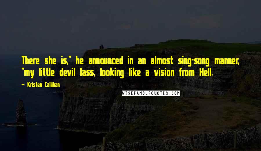 Kristen Callihan Quotes: There she is," he announced in an almost sing-song manner, "my little devil lass, looking like a vision from Hell.