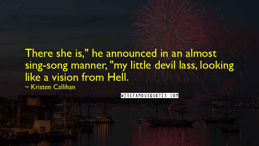 Kristen Callihan Quotes: There she is," he announced in an almost sing-song manner, "my little devil lass, looking like a vision from Hell.