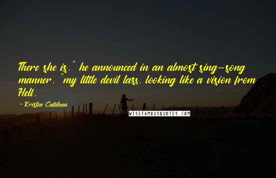 Kristen Callihan Quotes: There she is," he announced in an almost sing-song manner, "my little devil lass, looking like a vision from Hell.