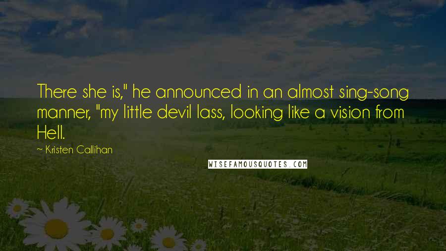 Kristen Callihan Quotes: There she is," he announced in an almost sing-song manner, "my little devil lass, looking like a vision from Hell.