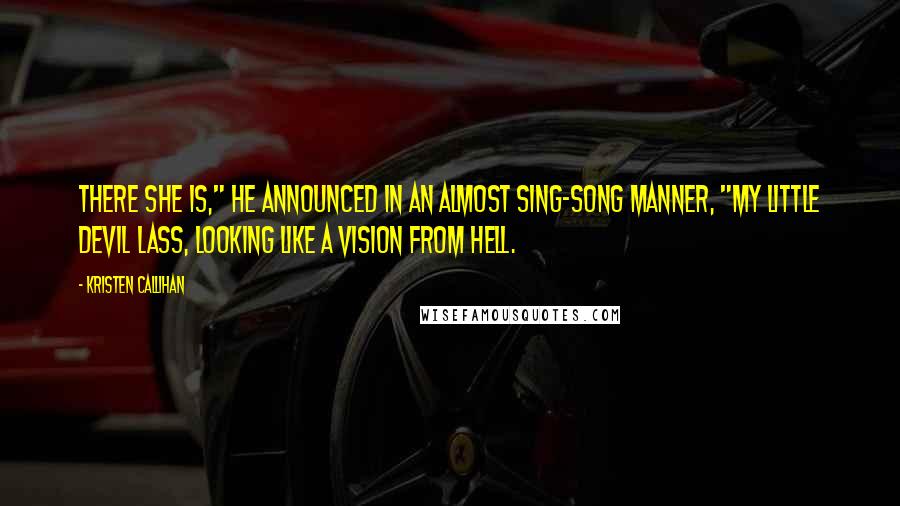 Kristen Callihan Quotes: There she is," he announced in an almost sing-song manner, "my little devil lass, looking like a vision from Hell.