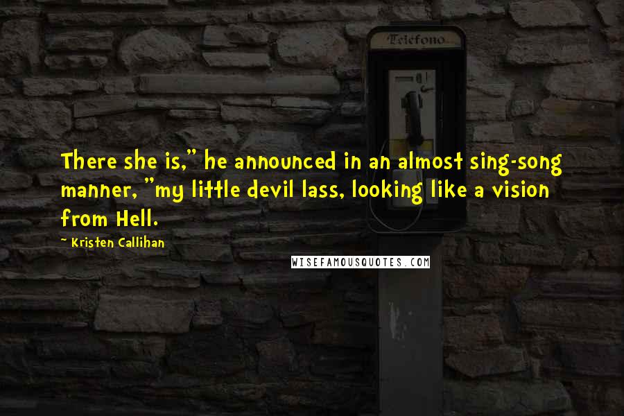 Kristen Callihan Quotes: There she is," he announced in an almost sing-song manner, "my little devil lass, looking like a vision from Hell.