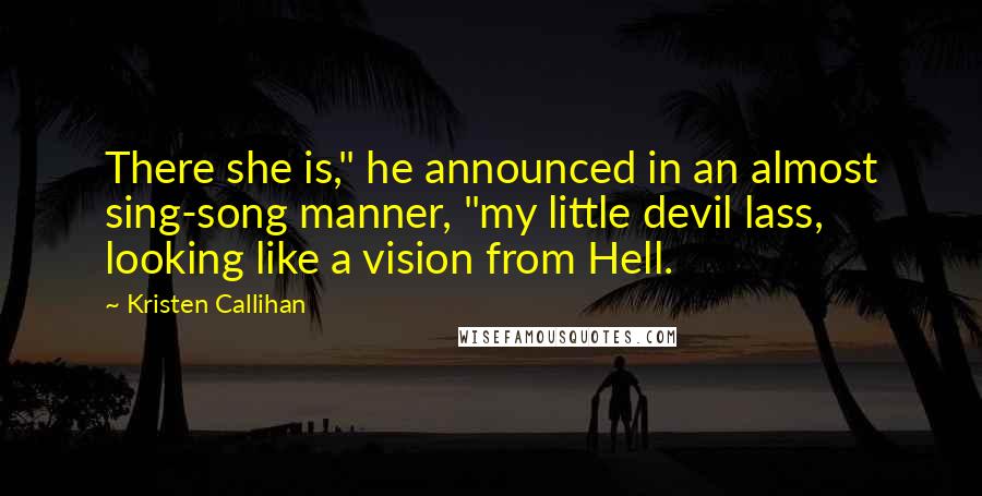 Kristen Callihan Quotes: There she is," he announced in an almost sing-song manner, "my little devil lass, looking like a vision from Hell.