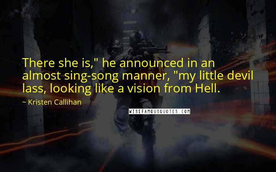 Kristen Callihan Quotes: There she is," he announced in an almost sing-song manner, "my little devil lass, looking like a vision from Hell.