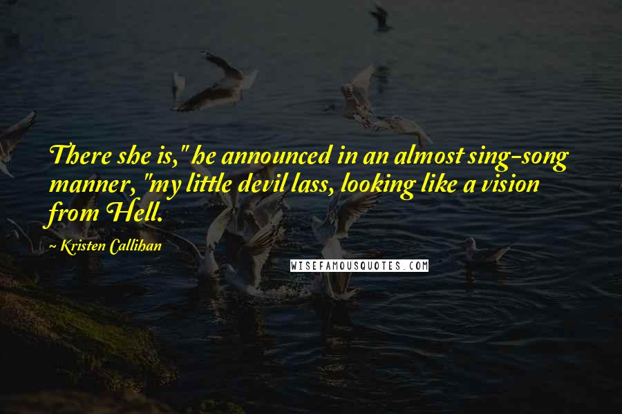 Kristen Callihan Quotes: There she is," he announced in an almost sing-song manner, "my little devil lass, looking like a vision from Hell.