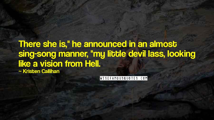 Kristen Callihan Quotes: There she is," he announced in an almost sing-song manner, "my little devil lass, looking like a vision from Hell.