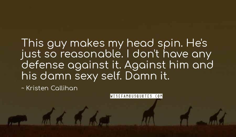 Kristen Callihan Quotes: This guy makes my head spin. He's just so reasonable. I don't have any defense against it. Against him and his damn sexy self. Damn it.