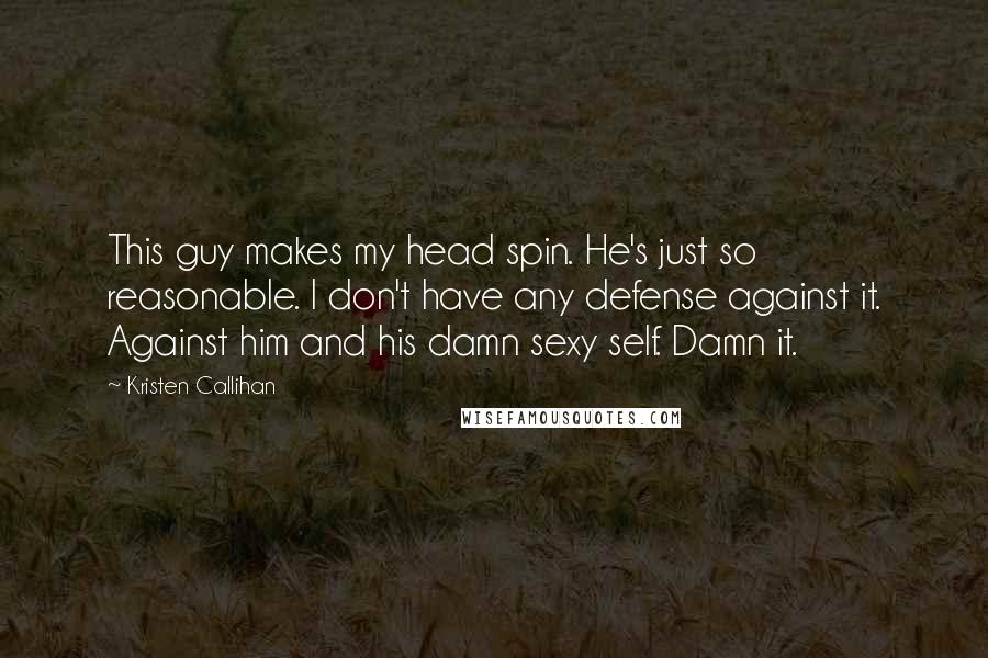 Kristen Callihan Quotes: This guy makes my head spin. He's just so reasonable. I don't have any defense against it. Against him and his damn sexy self. Damn it.