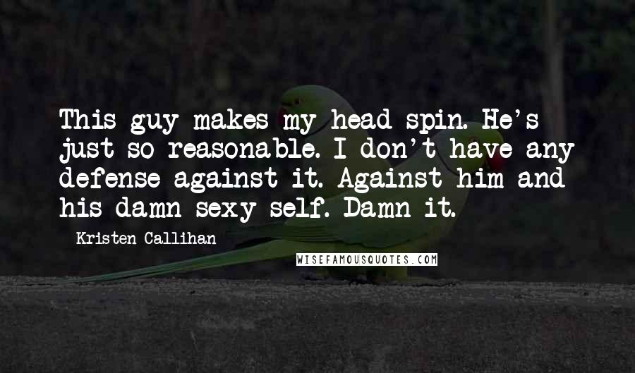Kristen Callihan Quotes: This guy makes my head spin. He's just so reasonable. I don't have any defense against it. Against him and his damn sexy self. Damn it.