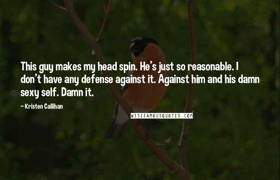 Kristen Callihan Quotes: This guy makes my head spin. He's just so reasonable. I don't have any defense against it. Against him and his damn sexy self. Damn it.