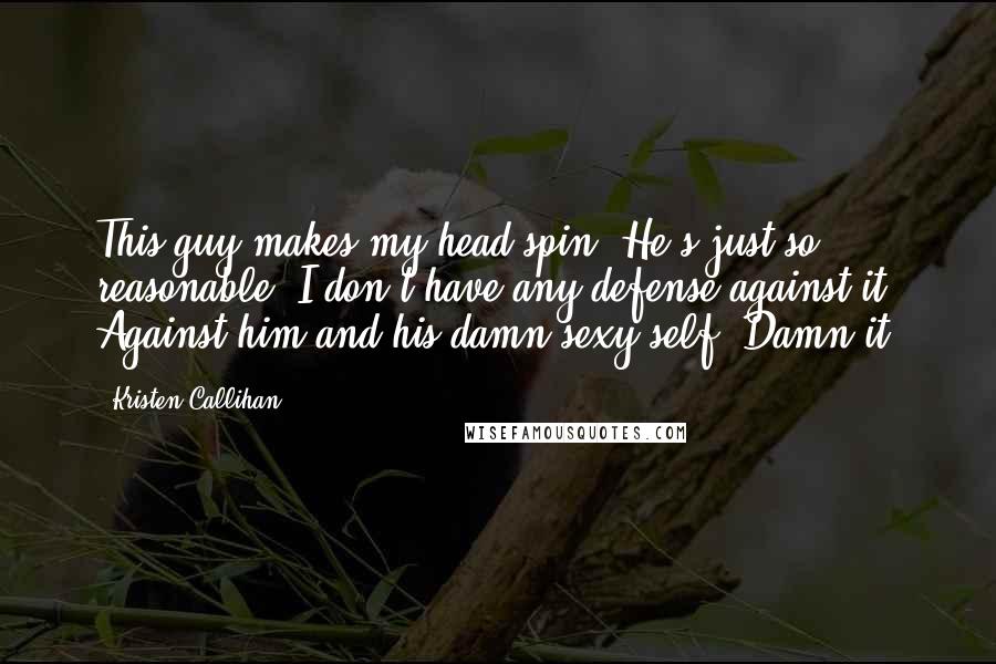 Kristen Callihan Quotes: This guy makes my head spin. He's just so reasonable. I don't have any defense against it. Against him and his damn sexy self. Damn it.
